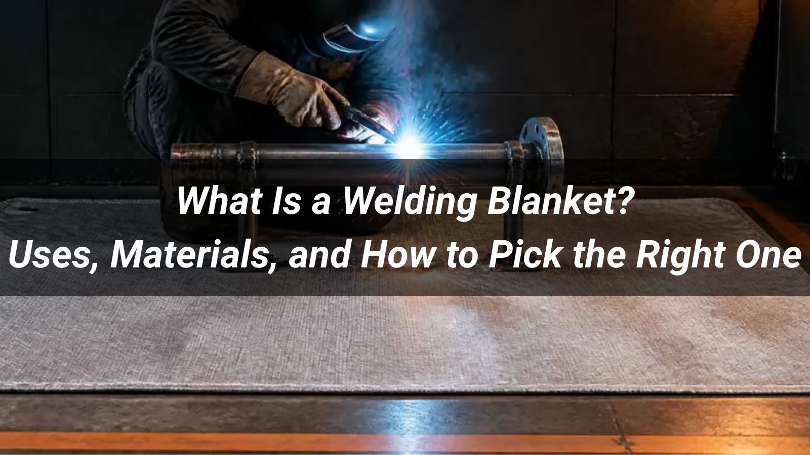 What Is a Welding Blanket? Uses, Materials, and How to Pick the Right One