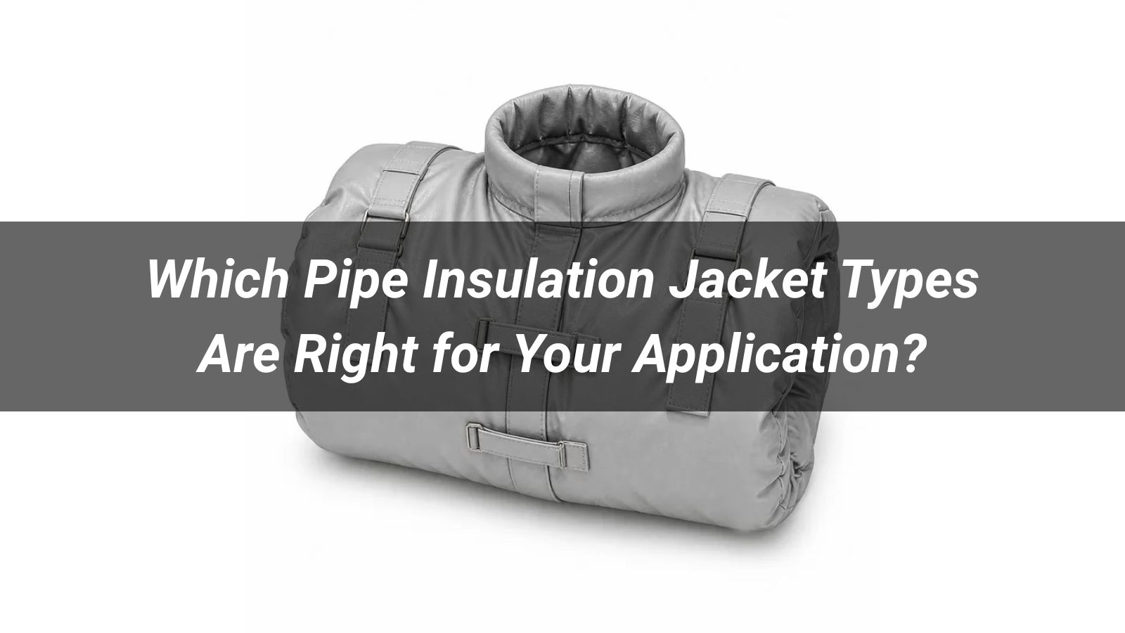 Which Pipe Insulation Jacket Types Are Right for Your Application?